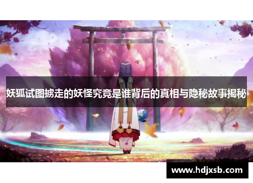 妖狐试图掳走的妖怪究竟是谁背后的真相与隐秘故事揭秘